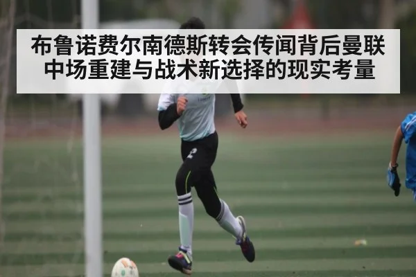 布鲁诺费尔南德斯转会传闻背后曼联中场重建与战术新选择的现实考量